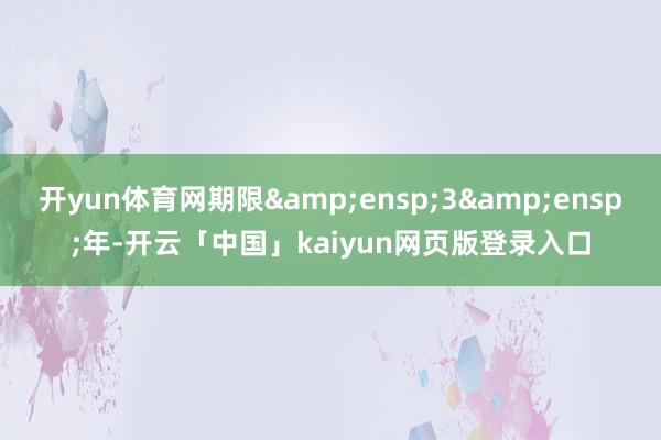 开yun体育网期限 3 年-开云「中国」kaiyun网页版登录入口