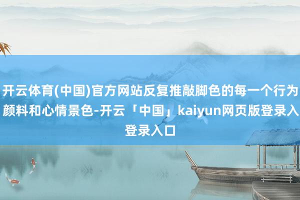 开云体育(中国)官方网站反复推敲脚色的每一个行为、颜料和心情景色-开云「中国」kaiyun网页版登录入口