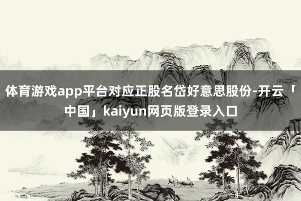 体育游戏app平台对应正股名岱好意思股份-开云「中国」kaiyun网页版登录入口