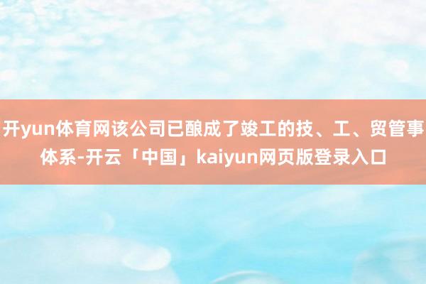 开yun体育网该公司已酿成了竣工的技、工、贸管事体系-开云「中国」kaiyun网页版登录入口
