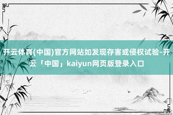 开云体育(中国)官方网站如发现存害或侵权试验-开云「中国」kaiyun网页版登录入口