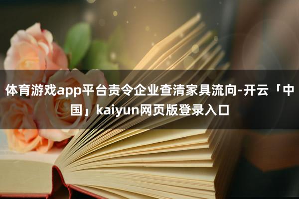 体育游戏app平台责令企业查清家具流向-开云「中国」kaiyun网页版登录入口