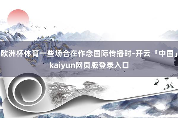 欧洲杯体育一些场合在作念国际传播时-开云「中国」kaiyun网页版登录入口