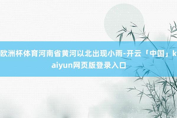 欧洲杯体育河南省黄河以北出现小雨-开云「中国」kaiyun网页版登录入口