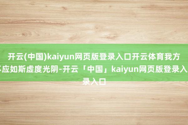 开云(中国)kaiyun网页版登录入口开云体育我方不应如斯虚度光阴-开云「中国」kaiyun网页版登录入口