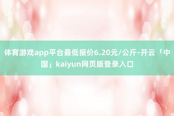 体育游戏app平台最低报价6.20元/公斤-开云「中国」kaiyun网页版登录入口
