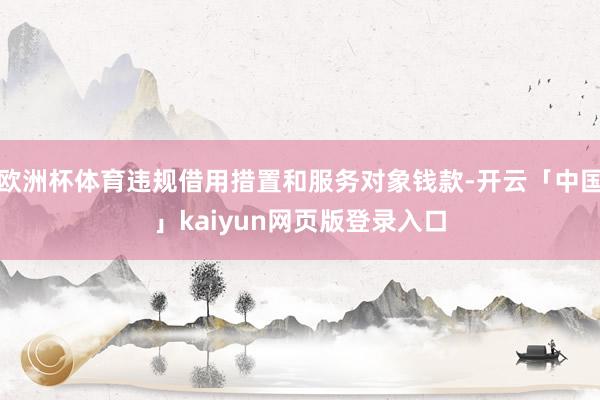 欧洲杯体育违规借用措置和服务对象钱款-开云「中国」kaiyun网页版登录入口