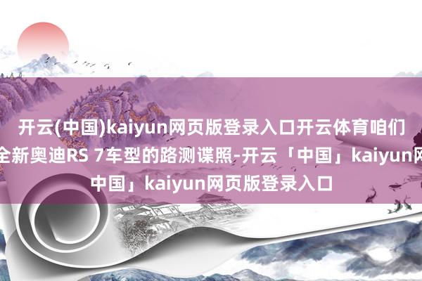 开云(中国)kaiyun网页版登录入口开云体育咱们赢得到了一组全新奥迪RS 7车型的路测谍照-开云「中国」kaiyun网页版登录入口