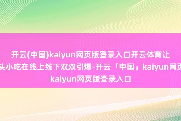 开云(中国)kaiyun网页版登录入口开云体育让这款经典街头小吃在线上线下双双引爆-开云「中国」kaiyun网页版登录入口