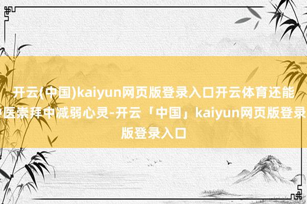 开云(中国)kaiyun网页版登录入口开云体育还能在中医崇拜中减弱心灵-开云「中国」kaiyun网页版登录入口